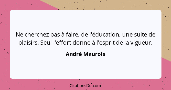 Ne cherchez pas à faire, de l'éducation, une suite de plaisirs. Seul l'effort donne à l'esprit de la vigueur.... - André Maurois