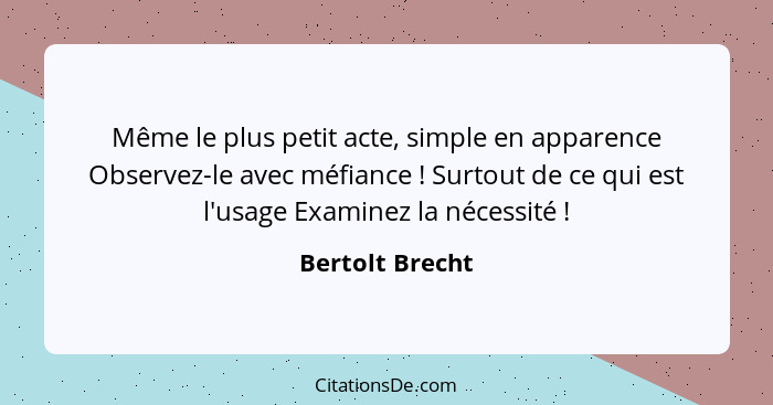 Même le plus petit acte, simple en apparence Observez-le avec méfiance ! Surtout de ce qui est l'usage Examinez la nécessité&nbs... - Bertolt Brecht