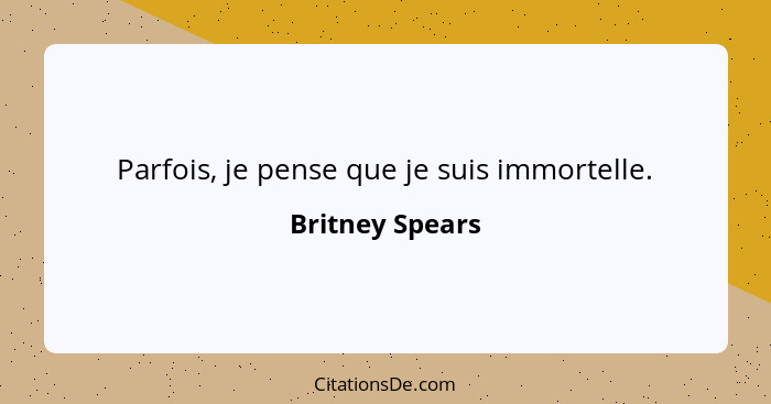 Parfois, je pense que je suis immortelle.... - Britney Spears