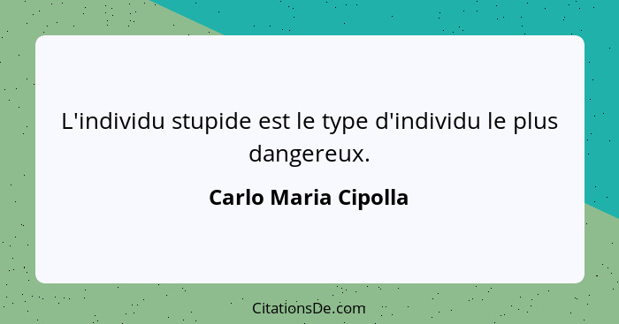 L'individu stupide est le type d'individu le plus dangereux.... - Carlo Maria Cipolla