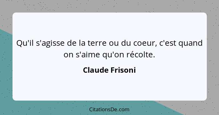 Qu'il s'agisse de la terre ou du coeur, c'est quand on s'aime qu'on récolte.... - Claude Frisoni