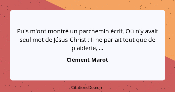 Puis m'ont montré un parchemin écrit, Où n'y avait seul mot de Jésus-Christ : Il ne parlait tout que de plaiderie, ...... - Clément Marot