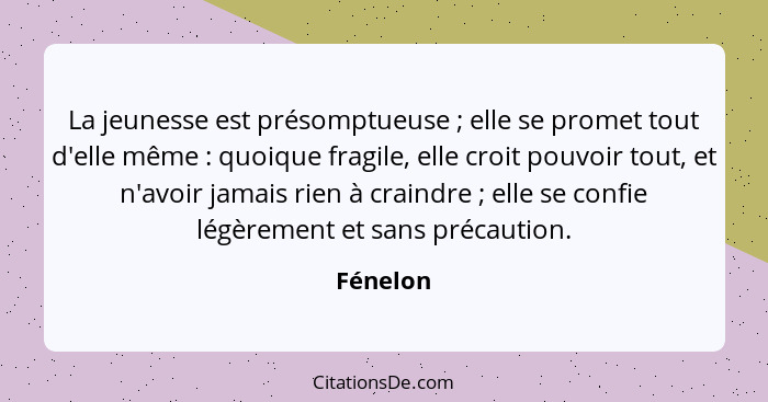 La jeunesse est présomptueuse ; elle se promet tout d'elle même : quoique fragile, elle croit pouvoir tout, et n'avoir jamais rien... - Fénelon