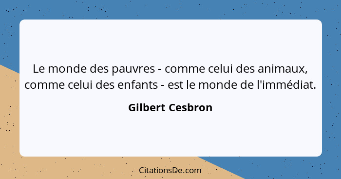 Le monde des pauvres - comme celui des animaux, comme celui des enfants - est le monde de l'immédiat.... - Gilbert Cesbron