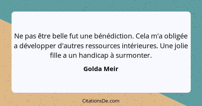 Ne pas être belle fut une bénédiction. Cela m'a obligée a développer d'autres ressources intérieures. Une jolie fille a un handicap à sur... - Golda Meir