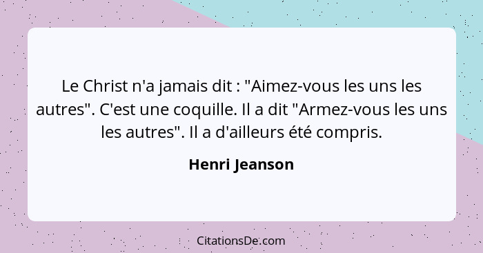 Le Christ n'a jamais dit : "Aimez-vous les uns les autres". C'est une coquille. Il a dit "Armez-vous les uns les autres". Il a d'... - Henri Jeanson