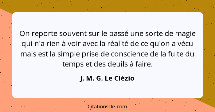 On reporte souvent sur le passé une sorte de magie qui n'a rien à voir avec la réalité de ce qu'on a vécu mais est la simple pris... - J. M. G. Le Clézio