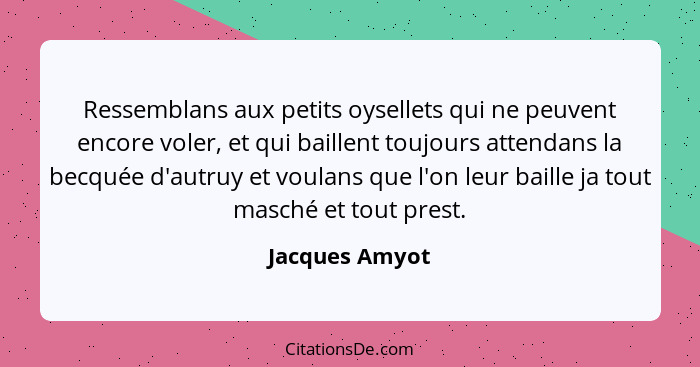 Ressemblans aux petits oysellets qui ne peuvent encore voler, et qui baillent toujours attendans la becquée d'autruy et voulans que l'... - Jacques Amyot