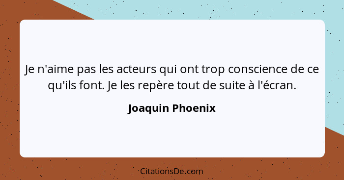 Je n'aime pas les acteurs qui ont trop conscience de ce qu'ils font. Je les repère tout de suite à l'écran.... - Joaquin Phoenix