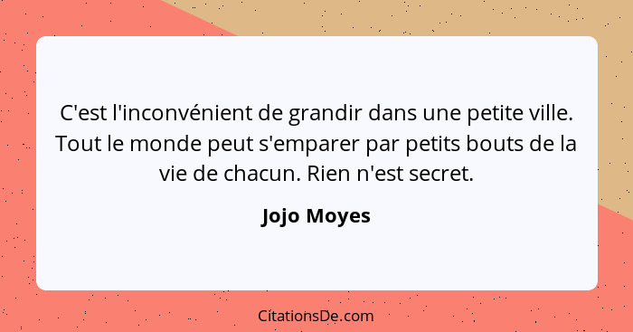 C'est l'inconvénient de grandir dans une petite ville. Tout le monde peut s'emparer par petits bouts de la vie de chacun. Rien n'est secr... - Jojo Moyes