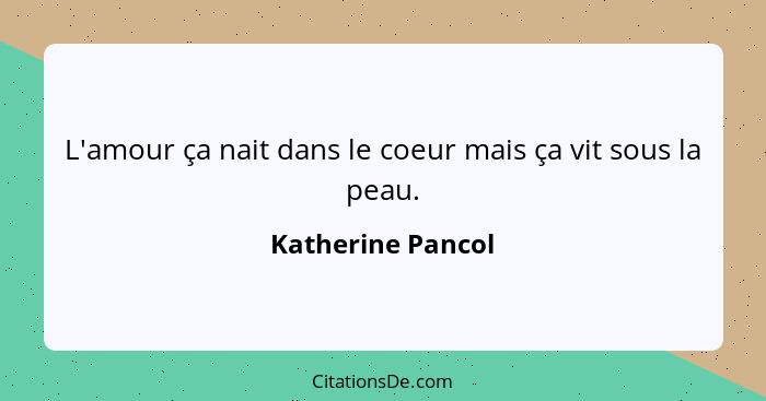 L'amour ça nait dans le coeur mais ça vit sous la peau.... - Katherine Pancol