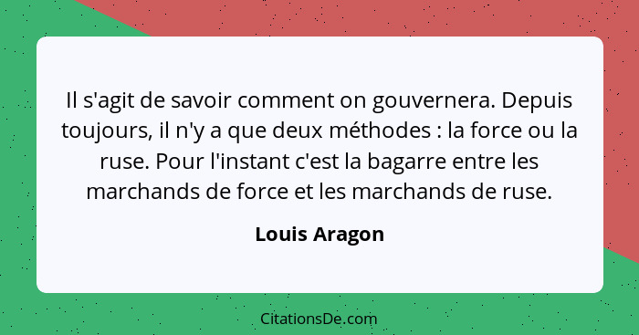 Il s'agit de savoir comment on gouvernera. Depuis toujours, il n'y a que deux méthodes : la force ou la ruse. Pour l'instant c'est... - Louis Aragon