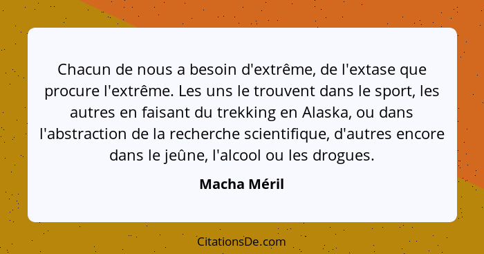 Chacun de nous a besoin d'extrême, de l'extase que procure l'extrême. Les uns le trouvent dans le sport, les autres en faisant du trekki... - Macha Méril