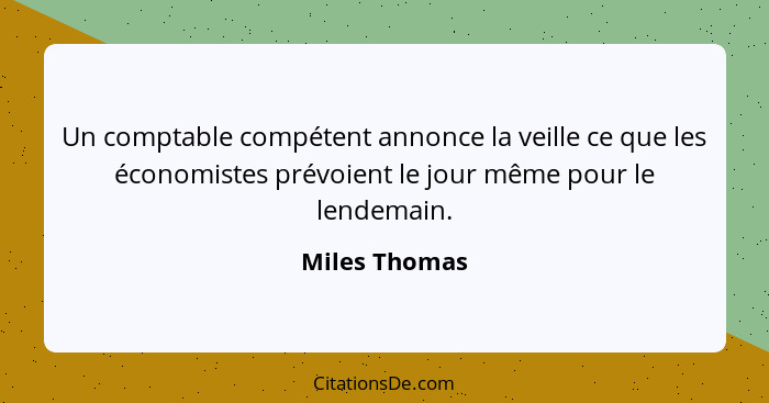 Un comptable compétent annonce la veille ce que les économistes prévoient le jour même pour le lendemain.... - Miles Thomas