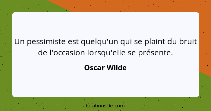 Un pessimiste est quelqu'un qui se plaint du bruit de l'occasion lorsqu'elle se présente.... - Oscar Wilde