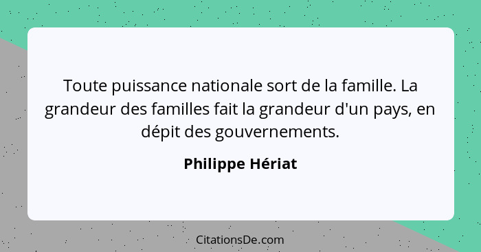 Toute puissance nationale sort de la famille. La grandeur des familles fait la grandeur d'un pays, en dépit des gouvernements.... - Philippe Hériat