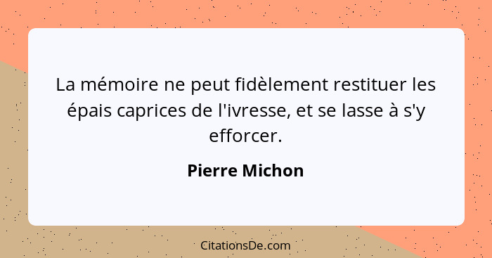 La mémoire ne peut fidèlement restituer les épais caprices de l'ivresse, et se lasse à s'y efforcer.... - Pierre Michon