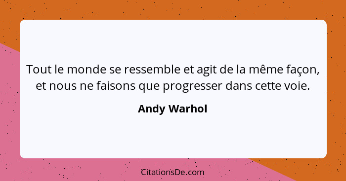 Tout le monde se ressemble et agit de la même façon, et nous ne faisons que progresser dans cette voie.... - Andy Warhol