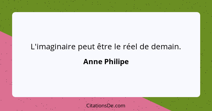 L'imaginaire peut être le réel de demain.... - Anne Philipe