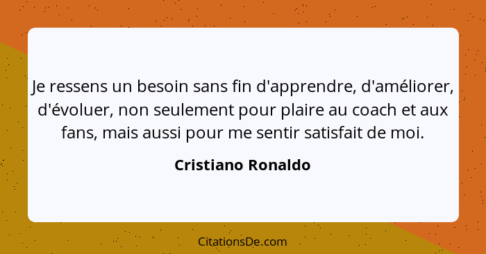 Je ressens un besoin sans fin d'apprendre, d'améliorer, d'évoluer, non seulement pour plaire au coach et aux fans, mais aussi pour... - Cristiano Ronaldo