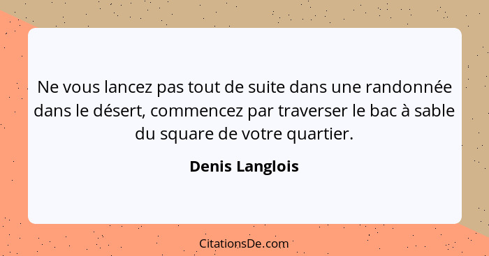 Ne vous lancez pas tout de suite dans une randonnée dans le désert, commencez par traverser le bac à sable du square de votre quartie... - Denis Langlois