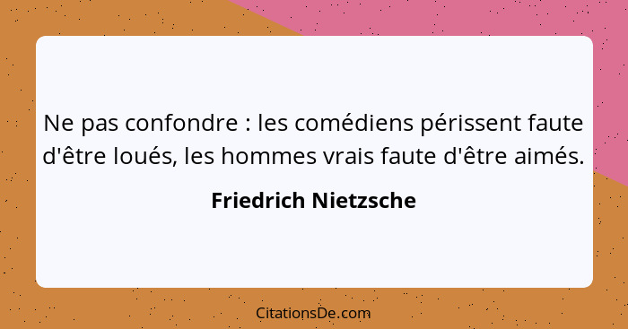 Ne pas confondre : les comédiens périssent faute d'être loués, les hommes vrais faute d'être aimés.... - Friedrich Nietzsche