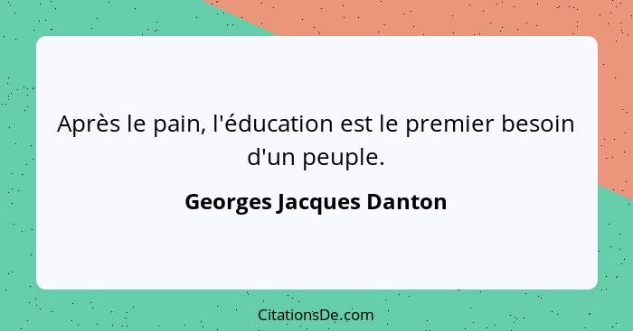 Après le pain, l'éducation est le premier besoin d'un peuple.... - Georges Jacques Danton