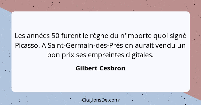 Les années 50 furent le règne du n'importe quoi signé Picasso. A Saint-Germain-des-Prés on aurait vendu un bon prix ses empreintes d... - Gilbert Cesbron