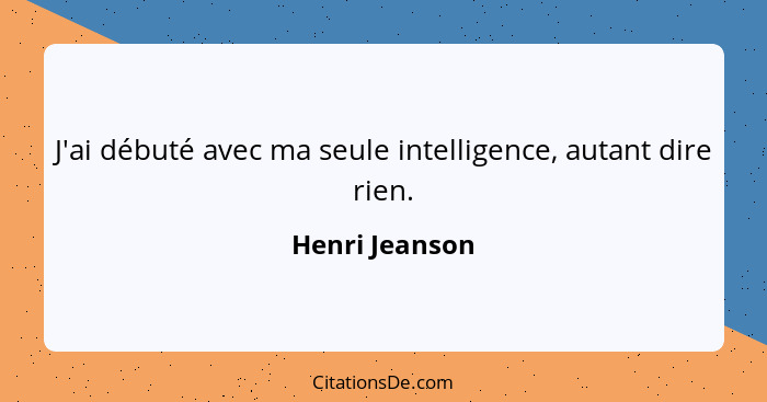 J'ai débuté avec ma seule intelligence, autant dire rien.... - Henri Jeanson