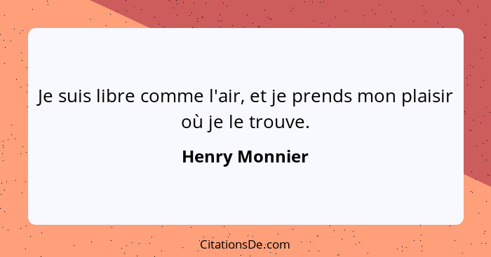 Je suis libre comme l'air, et je prends mon plaisir où je le trouve.... - Henry Monnier