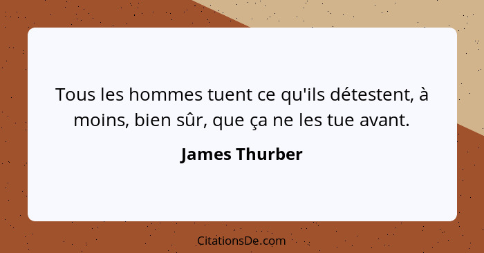 Tous les hommes tuent ce qu'ils détestent, à moins, bien sûr, que ça ne les tue avant.... - James Thurber