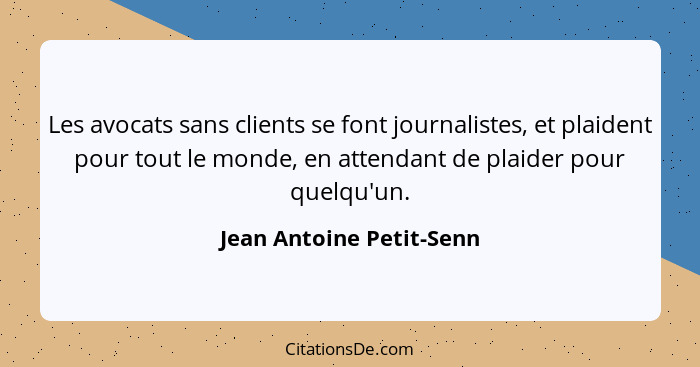Les avocats sans clients se font journalistes, et plaident pour tout le monde, en attendant de plaider pour quelqu'un.... - Jean Antoine Petit-Senn