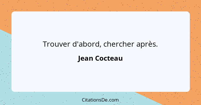 Trouver d'abord, chercher après.... - Jean Cocteau