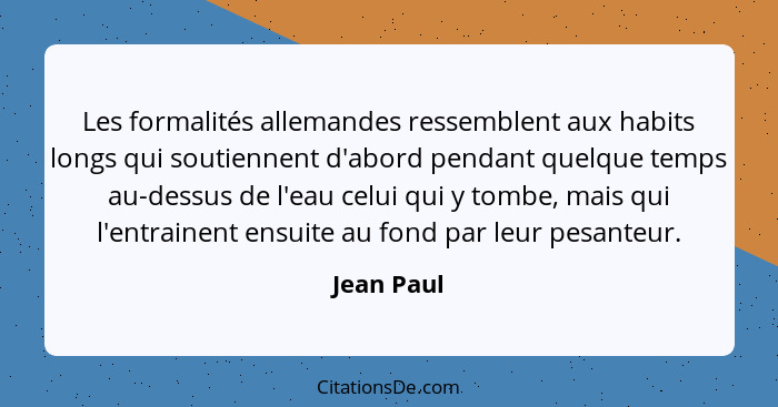 Les formalités allemandes ressemblent aux habits longs qui soutiennent d'abord pendant quelque temps au-dessus de l'eau celui qui y tombe,... - Jean Paul