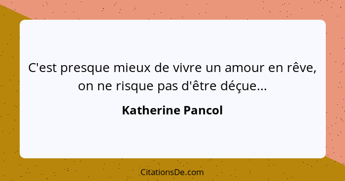 C'est presque mieux de vivre un amour en rêve, on ne risque pas d'être déçue...... - Katherine Pancol