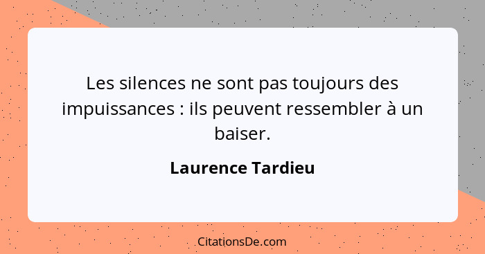 Les silences ne sont pas toujours des impuissances : ils peuvent ressembler à un baiser.... - Laurence Tardieu