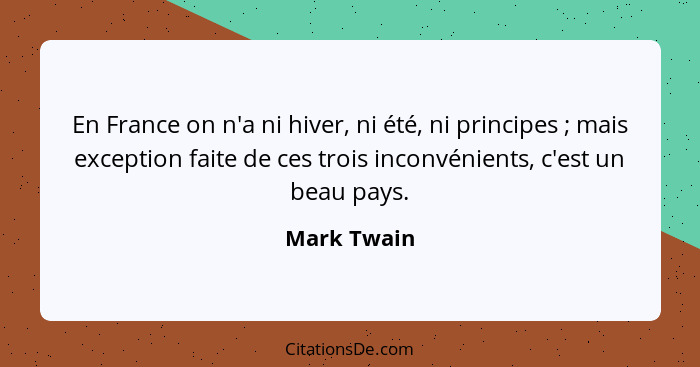 En France on n'a ni hiver, ni été, ni principes ; mais exception faite de ces trois inconvénients, c'est un beau pays.... - Mark Twain