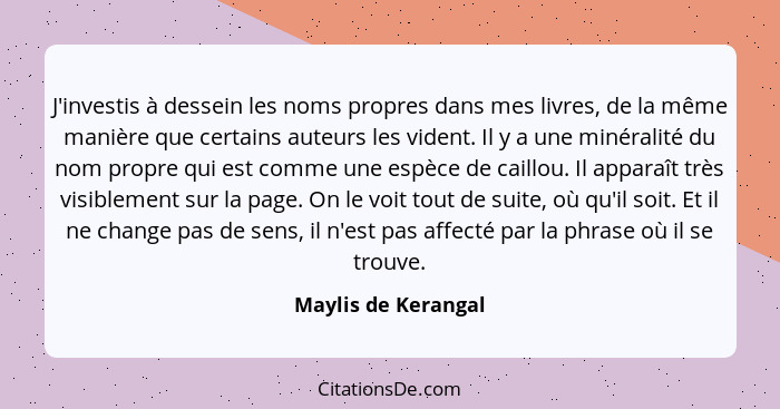 J'investis à dessein les noms propres dans mes livres, de la même manière que certains auteurs les vident. Il y a une minéralité... - Maylis de Kerangal