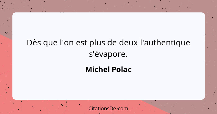 Dès que l'on est plus de deux l'authentique s'évapore.... - Michel Polac