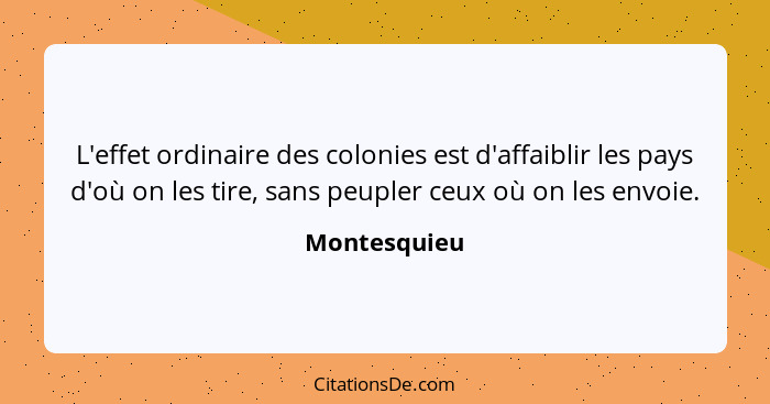 L'effet ordinaire des colonies est d'affaiblir les pays d'où on les tire, sans peupler ceux où on les envoie.... - Montesquieu