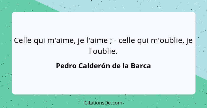 Celle qui m'aime, je l'aime ; - celle qui m'oublie, je l'oublie.... - Pedro Calderón de la Barca