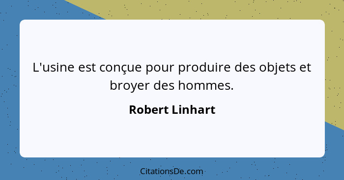 L'usine est conçue pour produire des objets et broyer des hommes.... - Robert Linhart