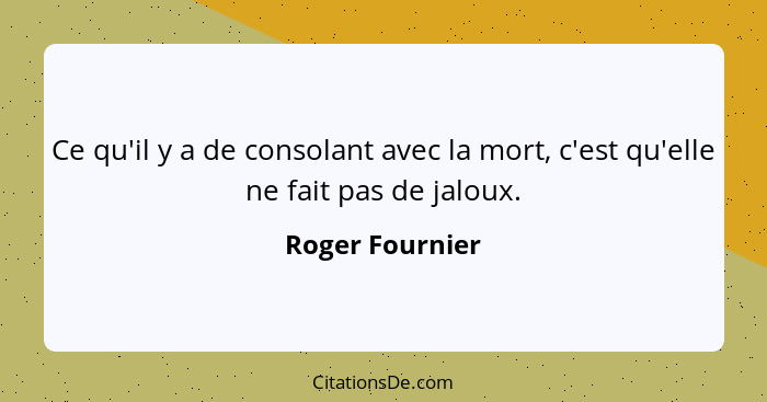 Ce qu'il y a de consolant avec la mort, c'est qu'elle ne fait pas de jaloux.... - Roger Fournier