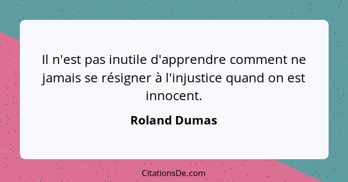 Il n'est pas inutile d'apprendre comment ne jamais se résigner à l'injustice quand on est innocent.... - Roland Dumas