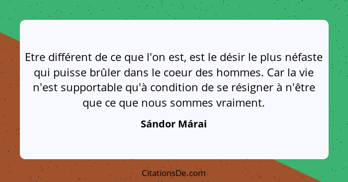 Etre différent de ce que l'on est, est le désir le plus néfaste qui puisse brûler dans le coeur des hommes. Car la vie n'est supportabl... - Sándor Márai