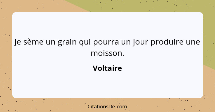 Je sème un grain qui pourra un jour produire une moisson.... - Voltaire