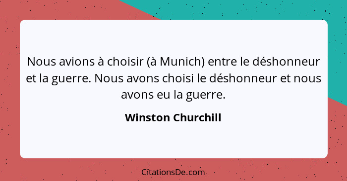 Nous avions à choisir (à Munich) entre le déshonneur et la guerre. Nous avons choisi le déshonneur et nous avons eu la guerre.... - Winston Churchill