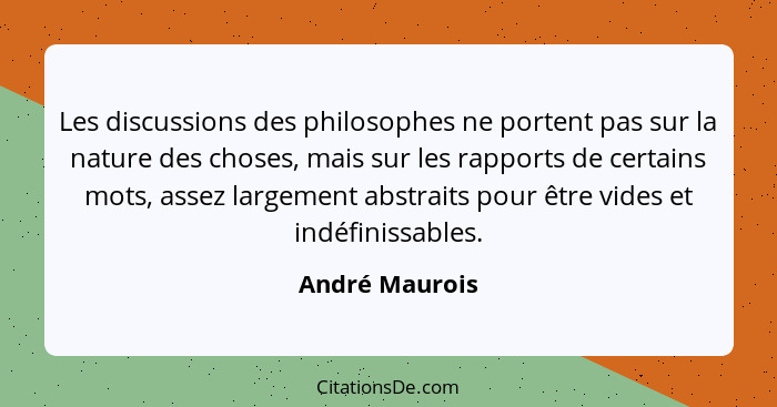 Les discussions des philosophes ne portent pas sur la nature des choses, mais sur les rapports de certains mots, assez largement abstr... - André Maurois