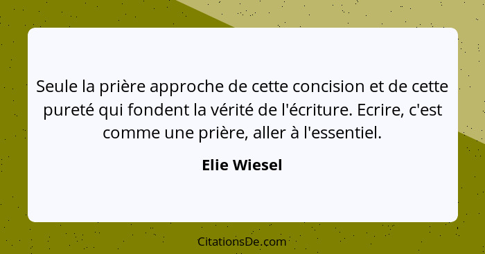 Seule la prière approche de cette concision et de cette pureté qui fondent la vérité de l'écriture. Ecrire, c'est comme une prière, alle... - Elie Wiesel