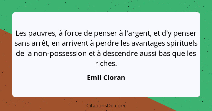 Les pauvres, à force de penser à l'argent, et d'y penser sans arrêt, en arrivent à perdre les avantages spirituels de la non-possession... - Emil Cioran